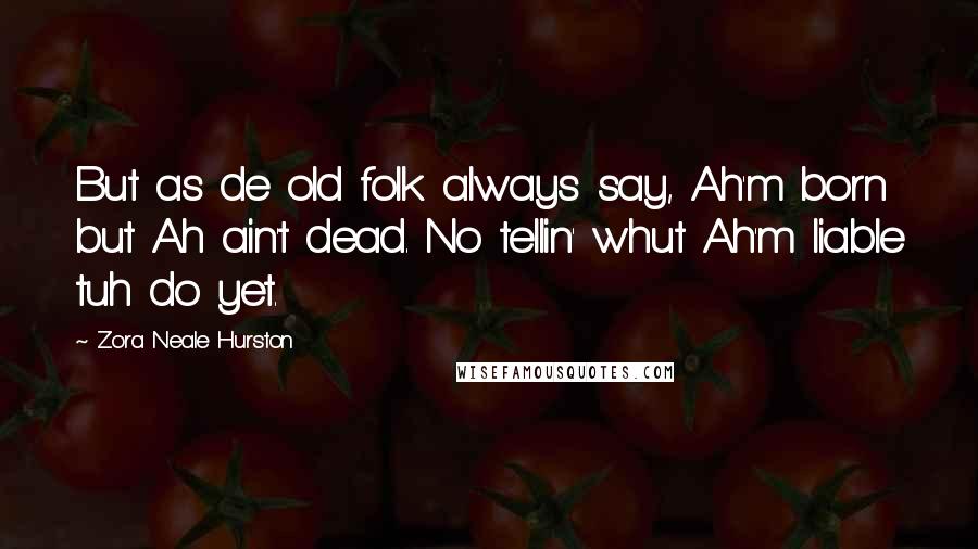 Zora Neale Hurston Quotes: But as de old folk always say, Ah'm born but Ah ain't dead. No tellin' whut Ah'm liable tuh do yet.