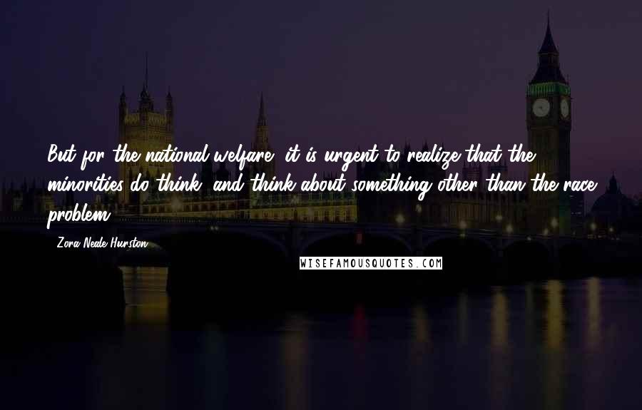 Zora Neale Hurston Quotes: But for the national welfare, it is urgent to realize that the minorities do think, and think about something other than the race problem.