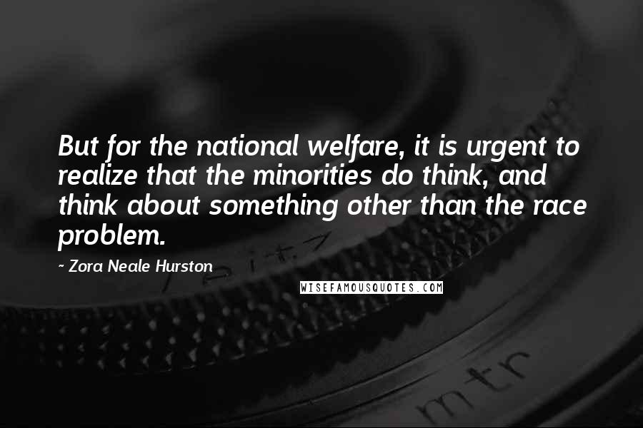 Zora Neale Hurston Quotes: But for the national welfare, it is urgent to realize that the minorities do think, and think about something other than the race problem.