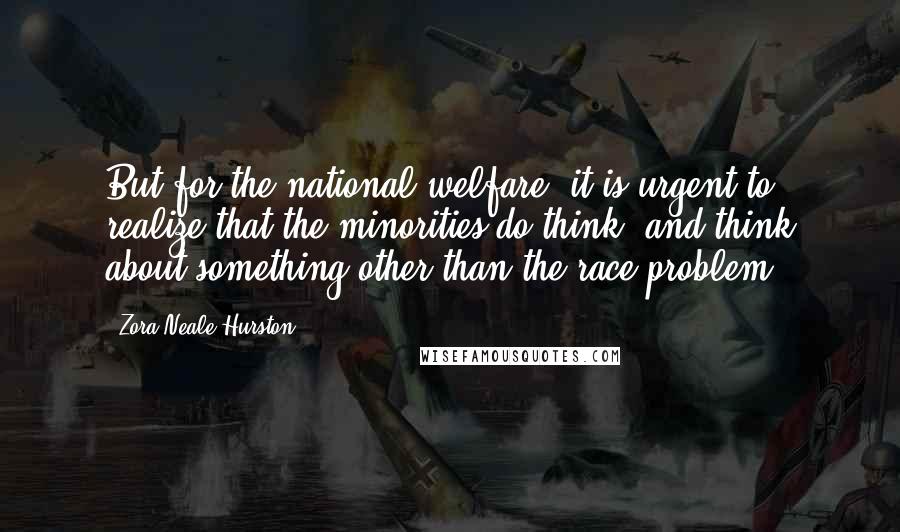 Zora Neale Hurston Quotes: But for the national welfare, it is urgent to realize that the minorities do think, and think about something other than the race problem.