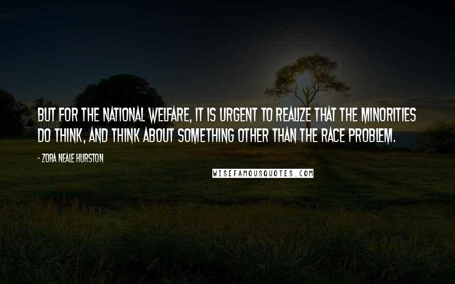 Zora Neale Hurston Quotes: But for the national welfare, it is urgent to realize that the minorities do think, and think about something other than the race problem.