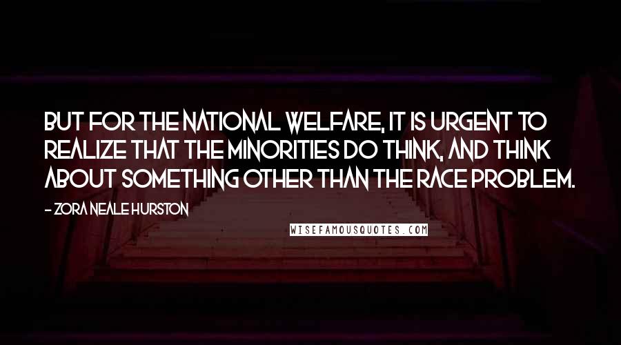 Zora Neale Hurston Quotes: But for the national welfare, it is urgent to realize that the minorities do think, and think about something other than the race problem.