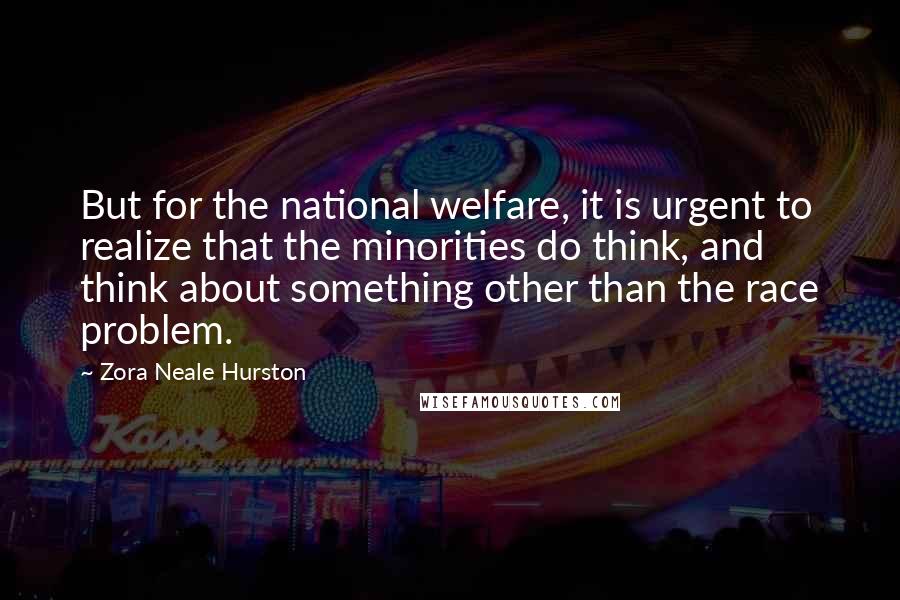 Zora Neale Hurston Quotes: But for the national welfare, it is urgent to realize that the minorities do think, and think about something other than the race problem.