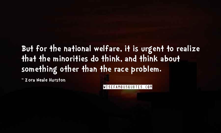 Zora Neale Hurston Quotes: But for the national welfare, it is urgent to realize that the minorities do think, and think about something other than the race problem.