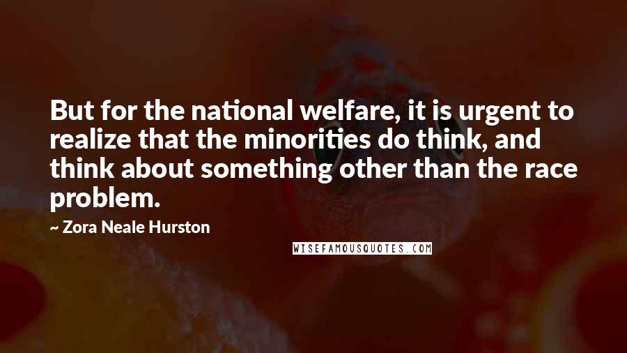 Zora Neale Hurston Quotes: But for the national welfare, it is urgent to realize that the minorities do think, and think about something other than the race problem.