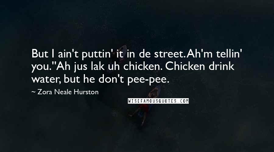 Zora Neale Hurston Quotes: But I ain't puttin' it in de street. Ah'm tellin' you.''Ah jus lak uh chicken. Chicken drink water, but he don't pee-pee.