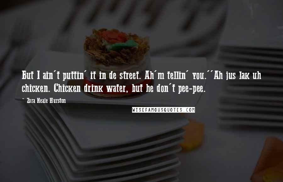 Zora Neale Hurston Quotes: But I ain't puttin' it in de street. Ah'm tellin' you.''Ah jus lak uh chicken. Chicken drink water, but he don't pee-pee.
