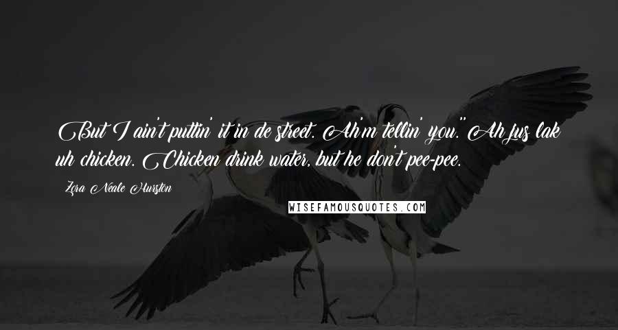 Zora Neale Hurston Quotes: But I ain't puttin' it in de street. Ah'm tellin' you.''Ah jus lak uh chicken. Chicken drink water, but he don't pee-pee.