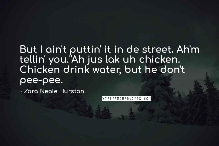 Zora Neale Hurston Quotes: But I ain't puttin' it in de street. Ah'm tellin' you.''Ah jus lak uh chicken. Chicken drink water, but he don't pee-pee.