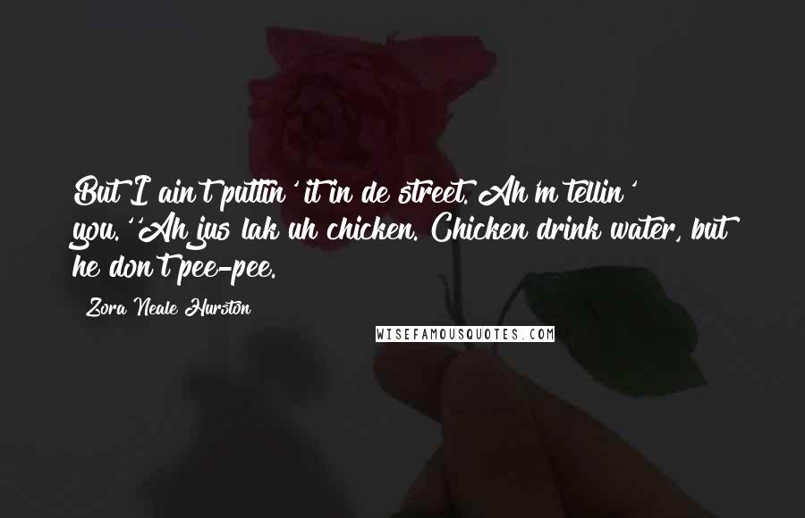 Zora Neale Hurston Quotes: But I ain't puttin' it in de street. Ah'm tellin' you.''Ah jus lak uh chicken. Chicken drink water, but he don't pee-pee.