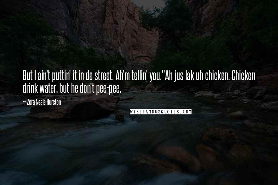 Zora Neale Hurston Quotes: But I ain't puttin' it in de street. Ah'm tellin' you.''Ah jus lak uh chicken. Chicken drink water, but he don't pee-pee.