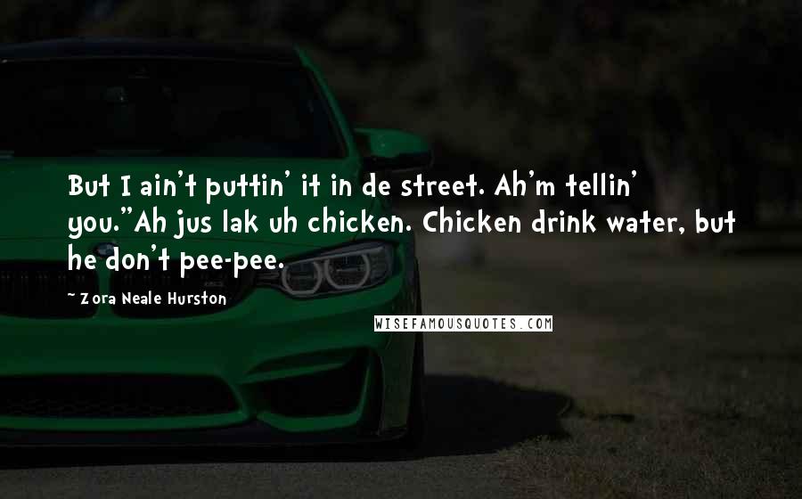 Zora Neale Hurston Quotes: But I ain't puttin' it in de street. Ah'm tellin' you.''Ah jus lak uh chicken. Chicken drink water, but he don't pee-pee.