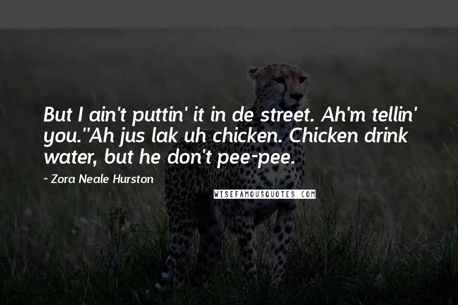 Zora Neale Hurston Quotes: But I ain't puttin' it in de street. Ah'm tellin' you.''Ah jus lak uh chicken. Chicken drink water, but he don't pee-pee.