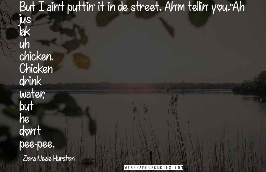 Zora Neale Hurston Quotes: But I ain't puttin' it in de street. Ah'm tellin' you.''Ah jus lak uh chicken. Chicken drink water, but he don't pee-pee.