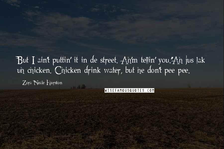 Zora Neale Hurston Quotes: But I ain't puttin' it in de street. Ah'm tellin' you.''Ah jus lak uh chicken. Chicken drink water, but he don't pee-pee.