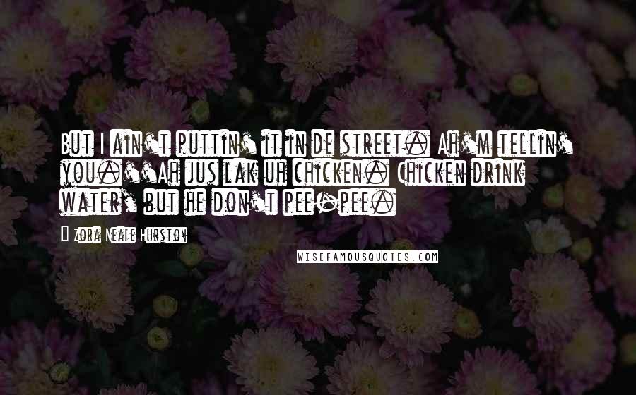 Zora Neale Hurston Quotes: But I ain't puttin' it in de street. Ah'm tellin' you.''Ah jus lak uh chicken. Chicken drink water, but he don't pee-pee.