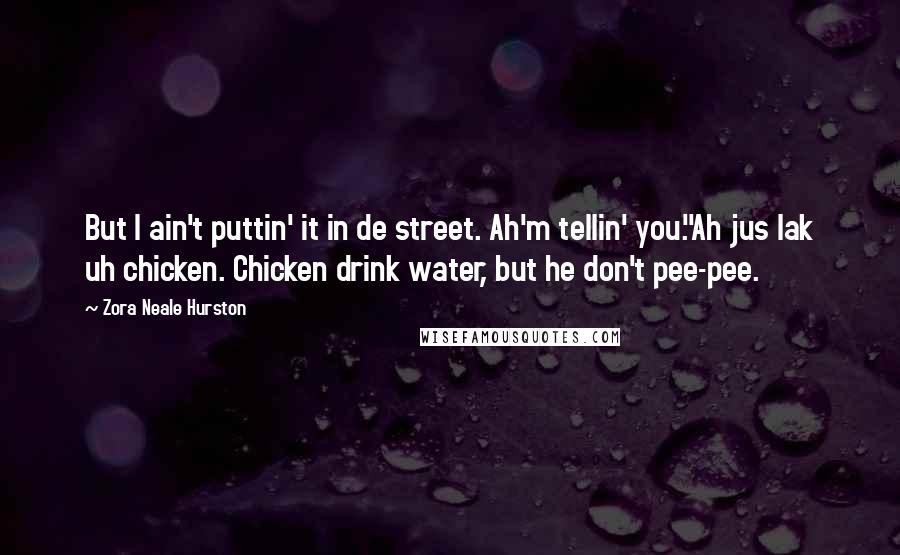 Zora Neale Hurston Quotes: But I ain't puttin' it in de street. Ah'm tellin' you.''Ah jus lak uh chicken. Chicken drink water, but he don't pee-pee.