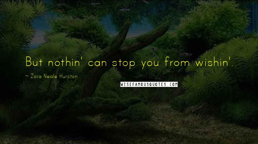 Zora Neale Hurston Quotes: But nothin' can stop you from wishin'.