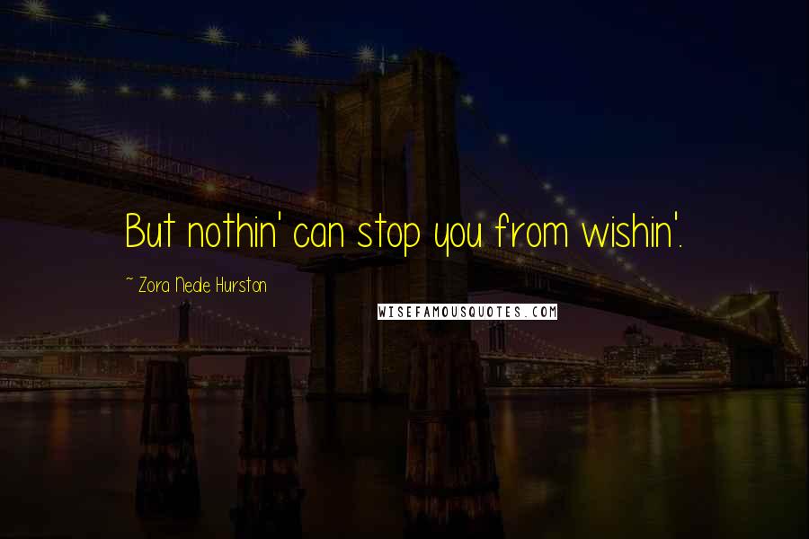 Zora Neale Hurston Quotes: But nothin' can stop you from wishin'.
