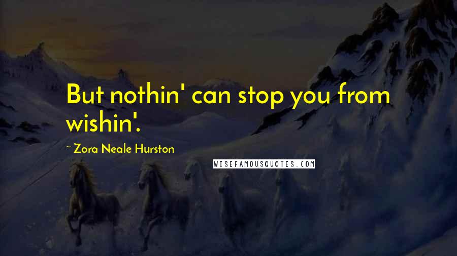 Zora Neale Hurston Quotes: But nothin' can stop you from wishin'.