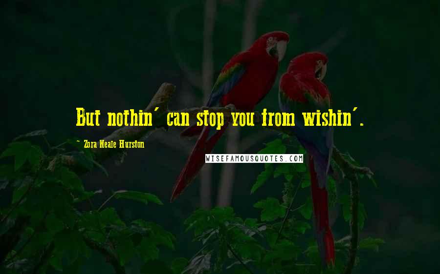 Zora Neale Hurston Quotes: But nothin' can stop you from wishin'.