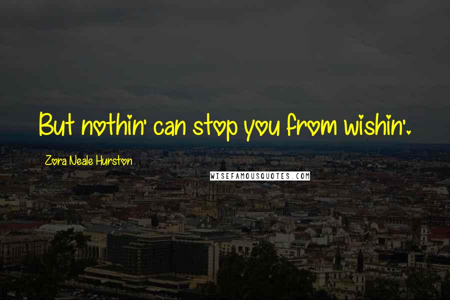 Zora Neale Hurston Quotes: But nothin' can stop you from wishin'.