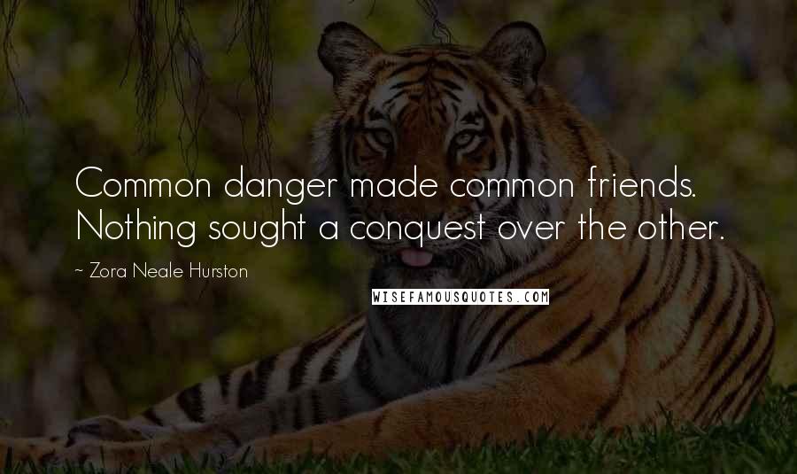 Zora Neale Hurston Quotes: Common danger made common friends. Nothing sought a conquest over the other.