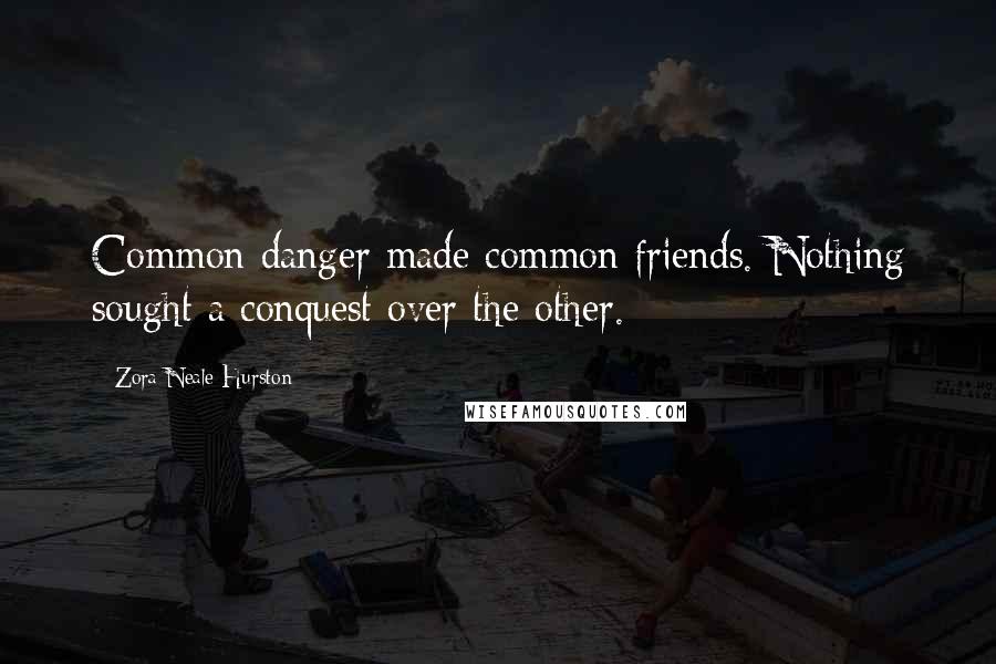 Zora Neale Hurston Quotes: Common danger made common friends. Nothing sought a conquest over the other.