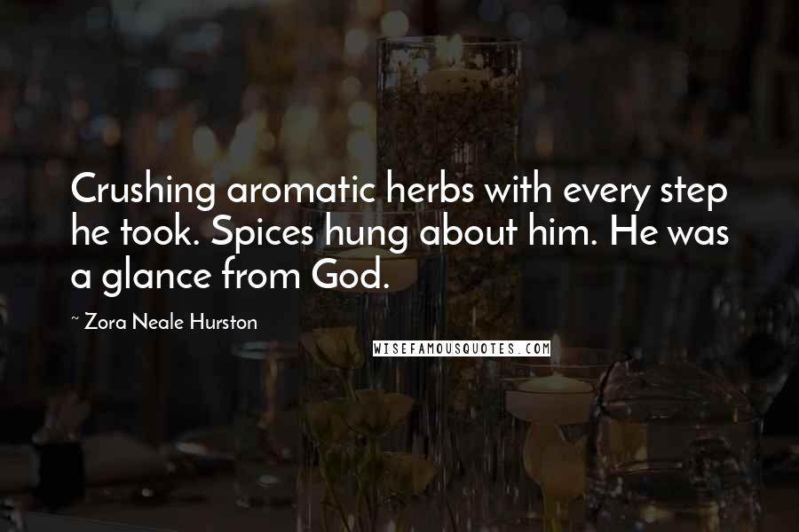 Zora Neale Hurston Quotes: Crushing aromatic herbs with every step he took. Spices hung about him. He was a glance from God.