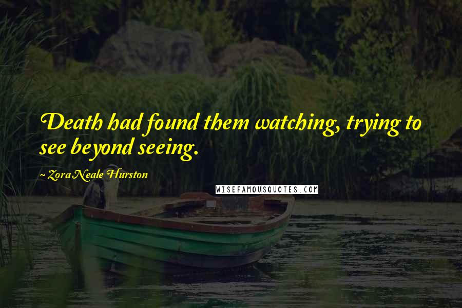 Zora Neale Hurston Quotes: Death had found them watching, trying to see beyond seeing.