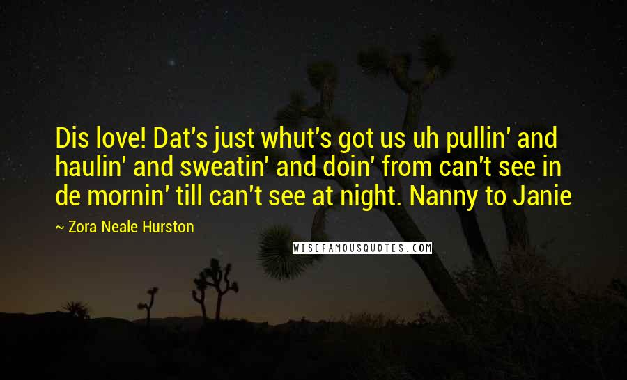 Zora Neale Hurston Quotes: Dis love! Dat's just whut's got us uh pullin' and haulin' and sweatin' and doin' from can't see in de mornin' till can't see at night. Nanny to Janie