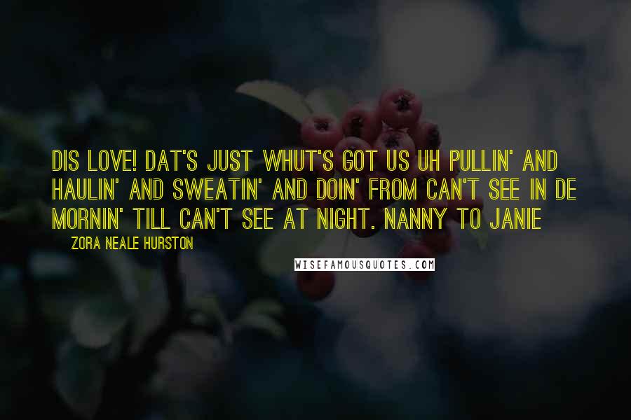 Zora Neale Hurston Quotes: Dis love! Dat's just whut's got us uh pullin' and haulin' and sweatin' and doin' from can't see in de mornin' till can't see at night. Nanny to Janie