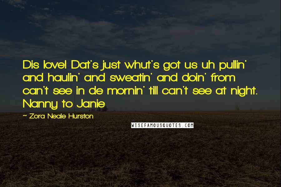 Zora Neale Hurston Quotes: Dis love! Dat's just whut's got us uh pullin' and haulin' and sweatin' and doin' from can't see in de mornin' till can't see at night. Nanny to Janie