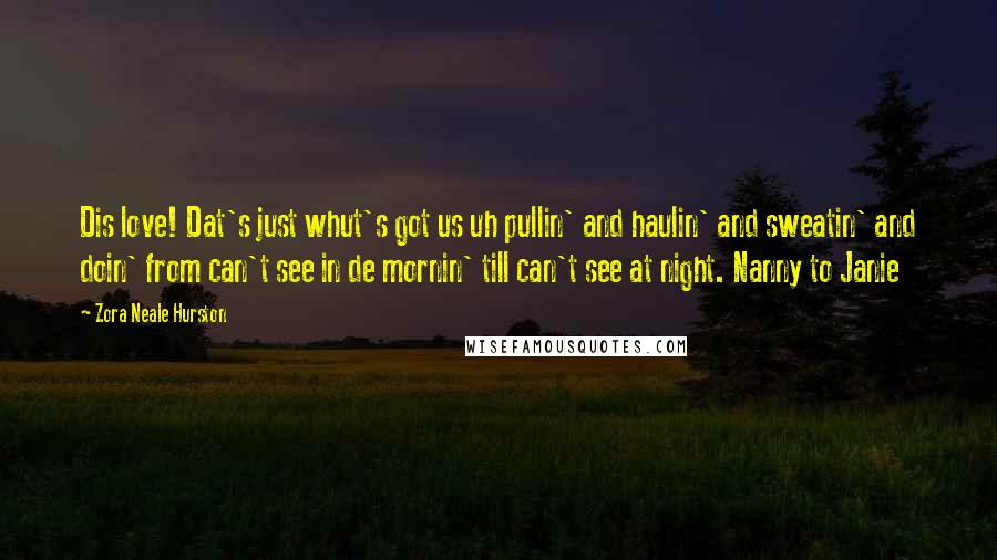 Zora Neale Hurston Quotes: Dis love! Dat's just whut's got us uh pullin' and haulin' and sweatin' and doin' from can't see in de mornin' till can't see at night. Nanny to Janie