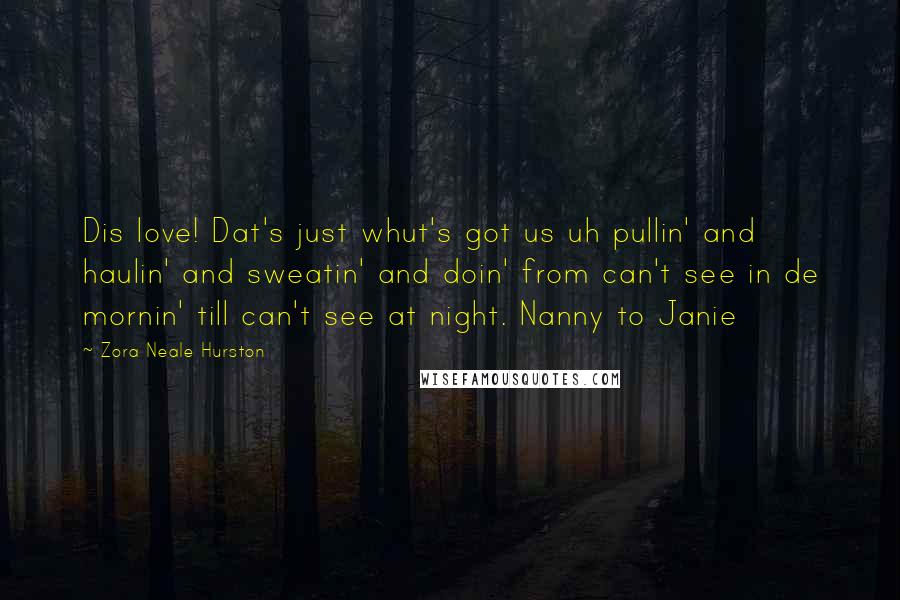 Zora Neale Hurston Quotes: Dis love! Dat's just whut's got us uh pullin' and haulin' and sweatin' and doin' from can't see in de mornin' till can't see at night. Nanny to Janie