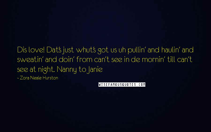 Zora Neale Hurston Quotes: Dis love! Dat's just whut's got us uh pullin' and haulin' and sweatin' and doin' from can't see in de mornin' till can't see at night. Nanny to Janie
