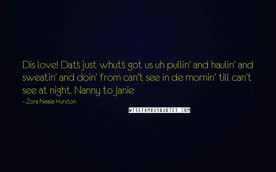 Zora Neale Hurston Quotes: Dis love! Dat's just whut's got us uh pullin' and haulin' and sweatin' and doin' from can't see in de mornin' till can't see at night. Nanny to Janie