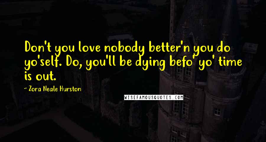 Zora Neale Hurston Quotes: Don't you love nobody better'n you do yo'self. Do, you'll be dying befo' yo' time is out.