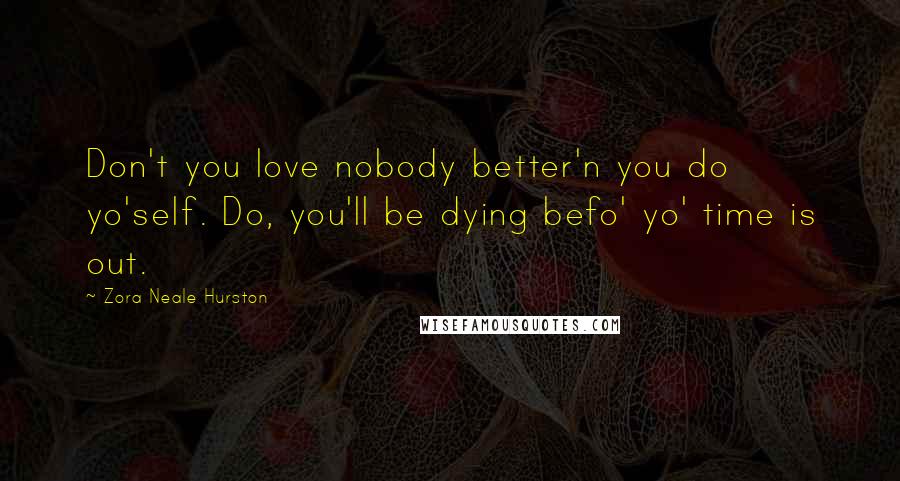 Zora Neale Hurston Quotes: Don't you love nobody better'n you do yo'self. Do, you'll be dying befo' yo' time is out.