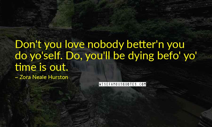 Zora Neale Hurston Quotes: Don't you love nobody better'n you do yo'self. Do, you'll be dying befo' yo' time is out.