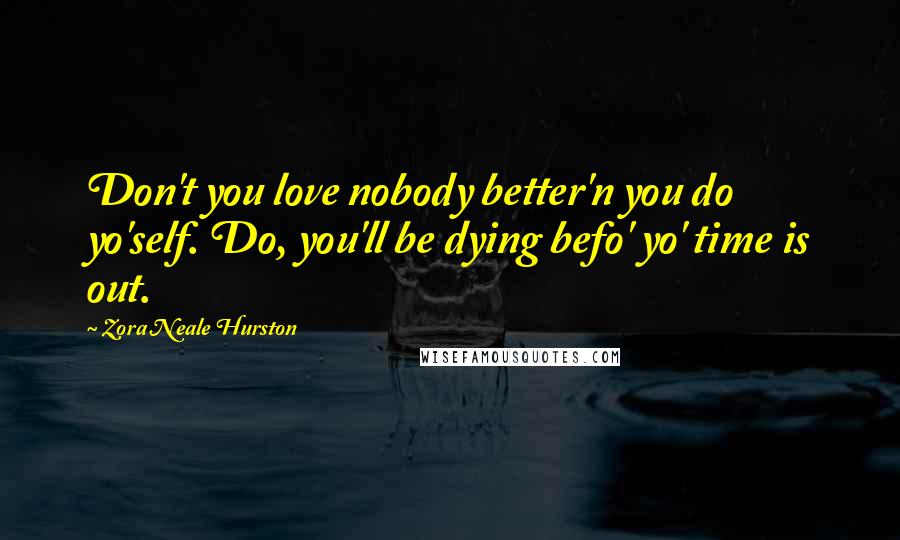 Zora Neale Hurston Quotes: Don't you love nobody better'n you do yo'self. Do, you'll be dying befo' yo' time is out.