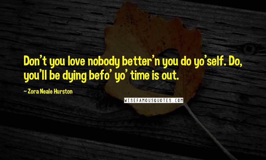 Zora Neale Hurston Quotes: Don't you love nobody better'n you do yo'self. Do, you'll be dying befo' yo' time is out.