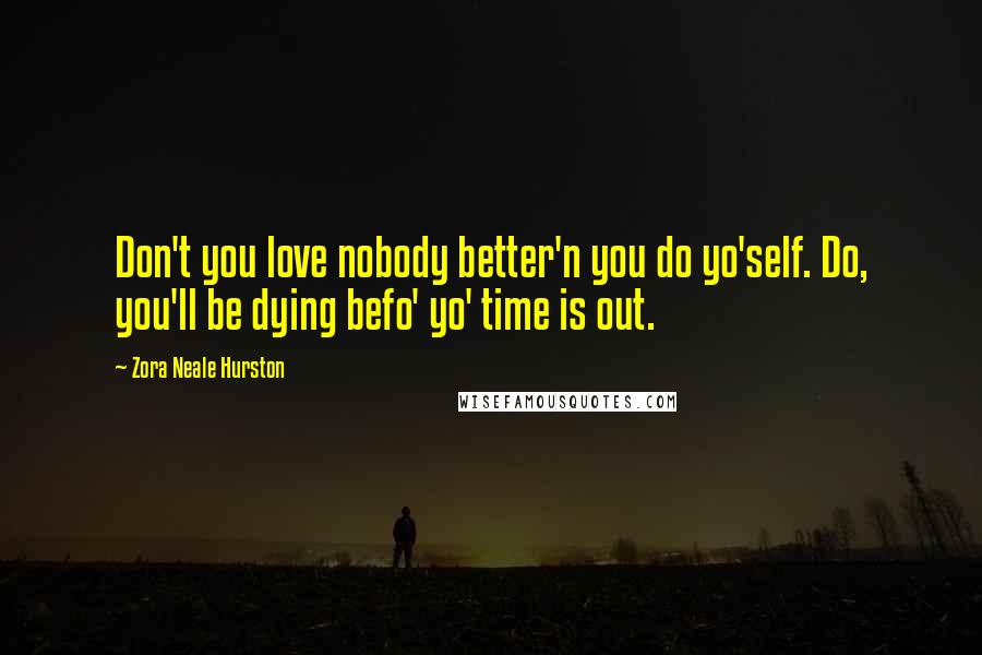 Zora Neale Hurston Quotes: Don't you love nobody better'n you do yo'self. Do, you'll be dying befo' yo' time is out.