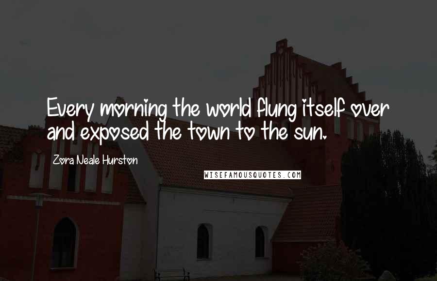 Zora Neale Hurston Quotes: Every morning the world flung itself over and exposed the town to the sun.