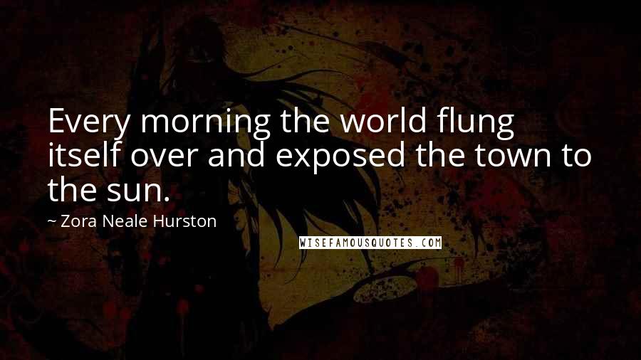 Zora Neale Hurston Quotes: Every morning the world flung itself over and exposed the town to the sun.