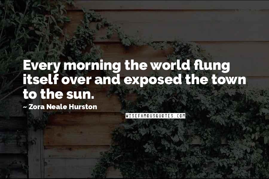 Zora Neale Hurston Quotes: Every morning the world flung itself over and exposed the town to the sun.