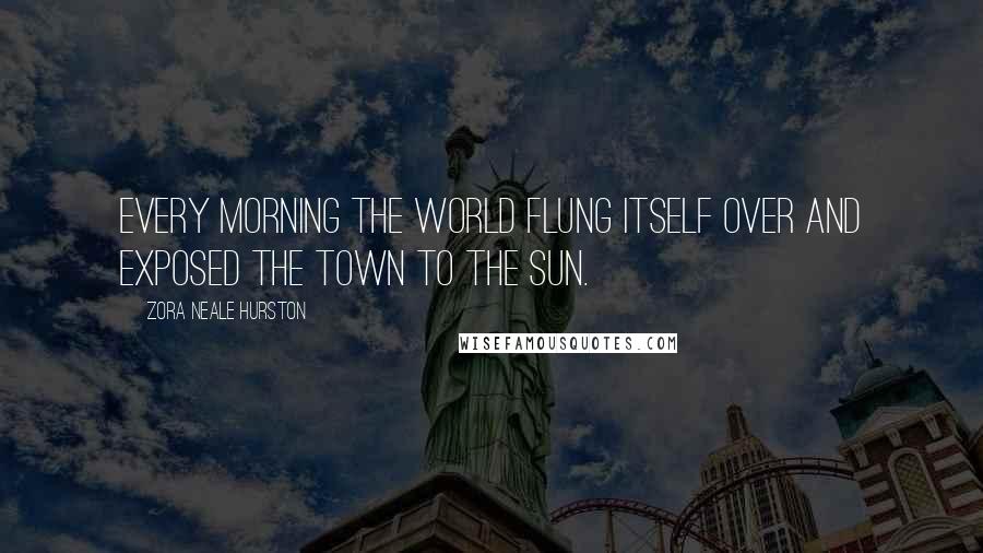 Zora Neale Hurston Quotes: Every morning the world flung itself over and exposed the town to the sun.