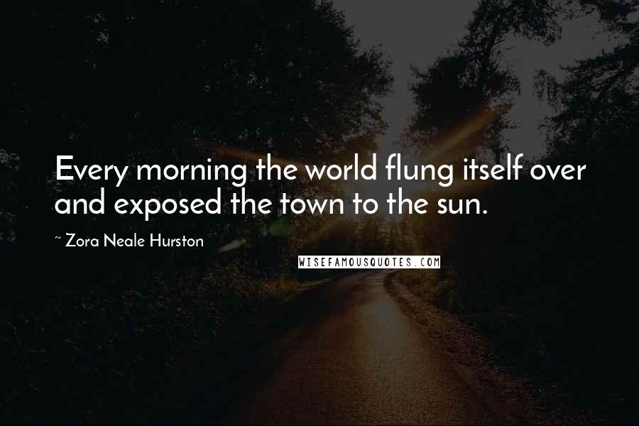 Zora Neale Hurston Quotes: Every morning the world flung itself over and exposed the town to the sun.