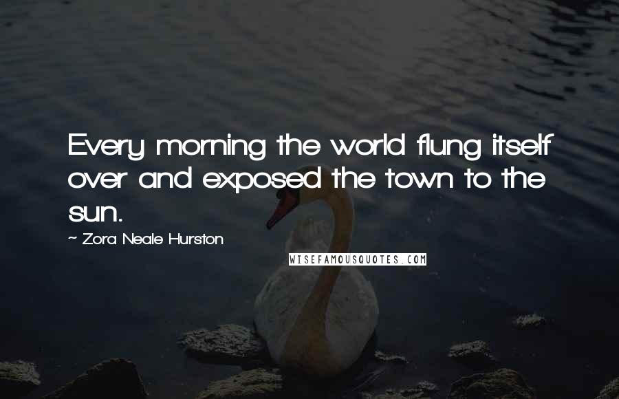 Zora Neale Hurston Quotes: Every morning the world flung itself over and exposed the town to the sun.