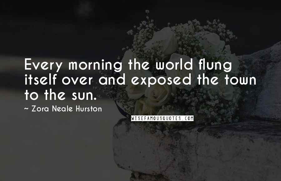 Zora Neale Hurston Quotes: Every morning the world flung itself over and exposed the town to the sun.